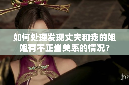 如何处理发现丈夫和我的姐姐有不正当关系的情况？
