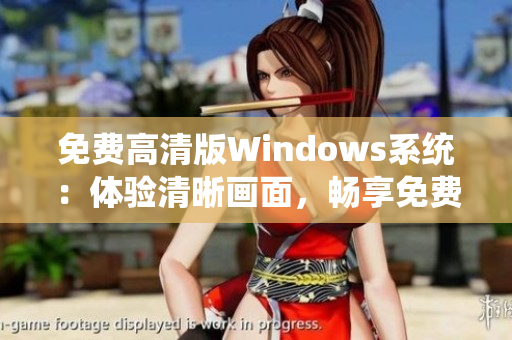 免费高清版Windows系统：体验清晰画面，畅享免费功能