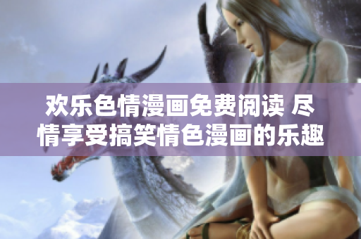 欢乐色情漫画免费阅读 尽情享受搞笑情色漫画的乐趣!