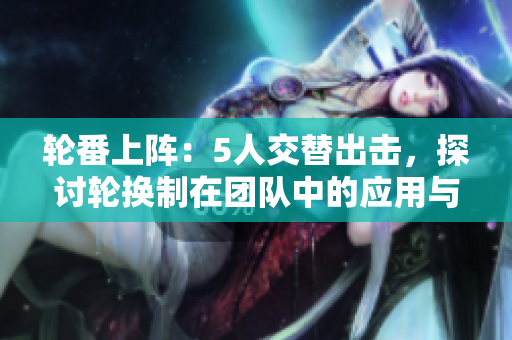 轮番上阵：5人交替出击，探讨轮换制在团队中的应用与优势