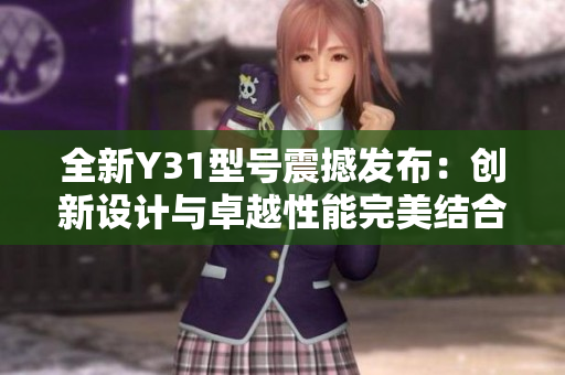 全新Y31型号震撼发布：创新设计与卓越性能完美结合的旗舰手机