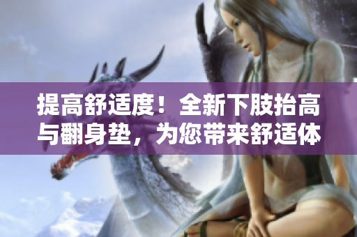 提高舒适度！全新下肢抬高与翻身垫，为您带来舒适体验