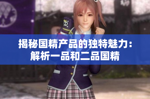 揭秘国精产品的独特魅力：解析一品和二品国精