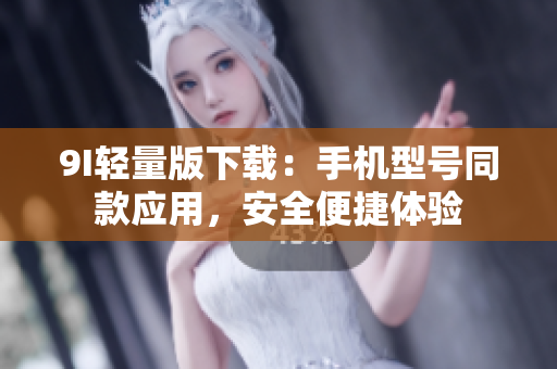 9I轻量版下载：手机型号同款应用，安全便捷体验