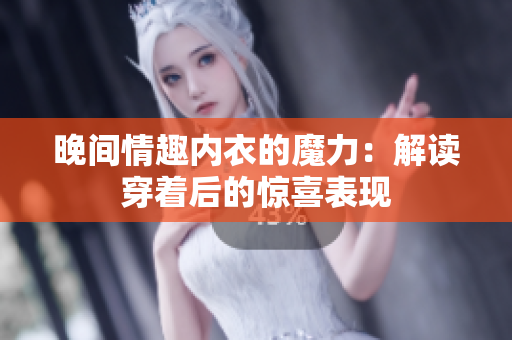 晚间情趣内衣的魔力：解读穿着后的惊喜表现