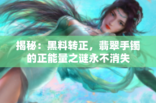 揭秘：黑料转正，翡翠手镯的正能量之谜永不消失