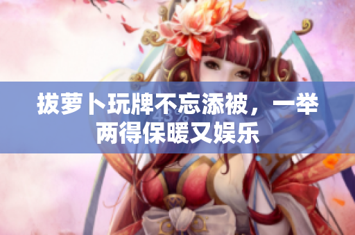 拔萝卜玩牌不忘添被，一举两得保暖又娱乐