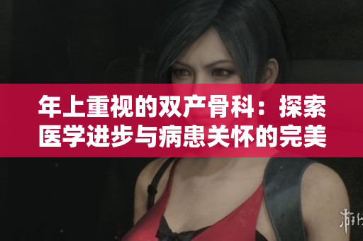 年上重视的双产骨科：探索医学进步与病患关怀的完美结合