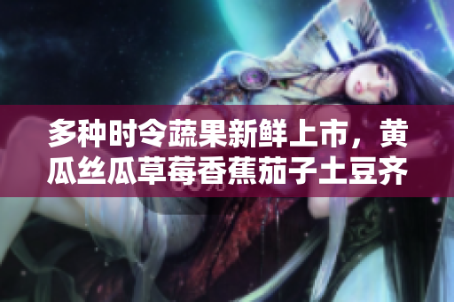 多种时令蔬果新鲜上市，黄瓜丝瓜草莓香蕉茄子土豆齐聚鲜市