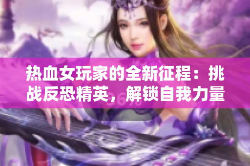 热血女玩家的全新征程：挑战反恐精英，解锁自我力量