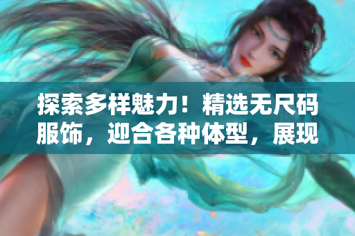 探索多样魅力！精选无尺码服饰，迎合各种体型，展现个性时尚！
