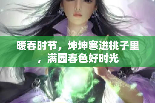 暖春时节，坤坤寒进桃子里，满园春色好时光