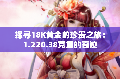 探寻18K黄金的珍贵之旅：1.220.38克重的奇迹