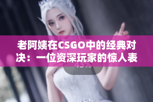 老阿姨在CSGO中的经典对决：一位资深玩家的惊人表现