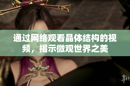 通过网络观看晶体结构的视频，揭示微观世界之美