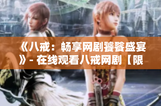 《八戒：畅享网剧饕餮盛宴》- 在线观看八戒网剧【限时体验】