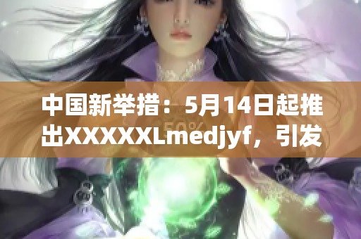 中国新举措：5月14日起推出XXXXXLmedjyf，引发广泛关注