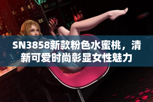 SN3858新款粉色水蜜桃，清新可爱时尚彰显女性魅力