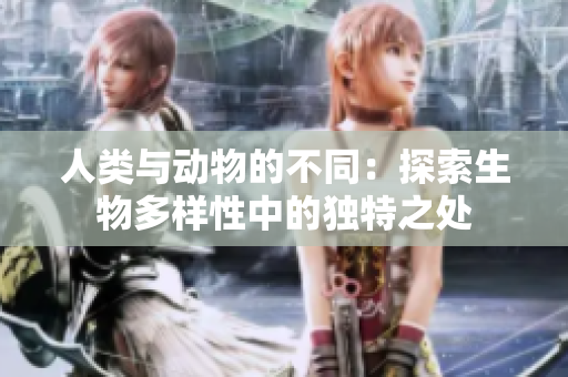 人类与动物的不同：探索生物多样性中的独特之处