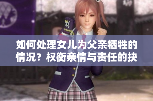 如何处理女儿为父亲牺牲的情况？权衡亲情与责任的抉择