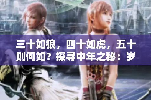 三十如狼，四十如虎，五十则何如？探寻中年之秘：岁月赋予的智慧与力量