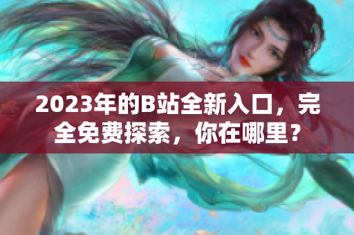 2023年的B站全新入口，完全免费探索，你在哪里？