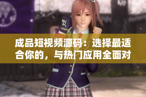 成品短视频源码：选择最适合你的，与热门应用全面对比