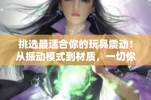 挑选最适合你的玩具震动！从振动模式到材质，一切你想知道的都在这里！