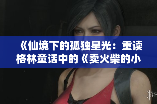 《仙境下的孤独星光：重读格林童话中的《卖火柴的小男孩》》。