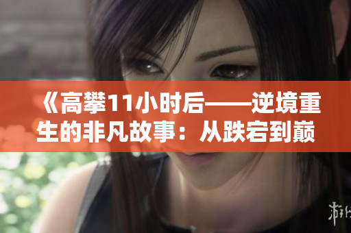 《高攀11小时后——逆境重生的非凡故事：从跌宕到巅峰的旅程》