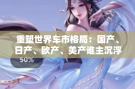 重塑世界车市格局：国产、日产、欧产、美产谁主沉浮？