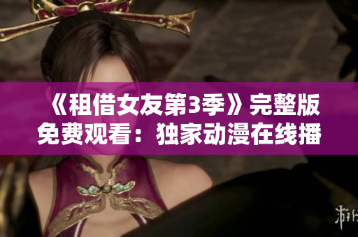 《租借女友第3季》完整版免费观看：独家动漫在线播放，精彩无广告，不容错过！