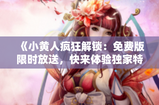 《小黄人疯狂解锁：免费版限时放送，快来体验独家特权！》