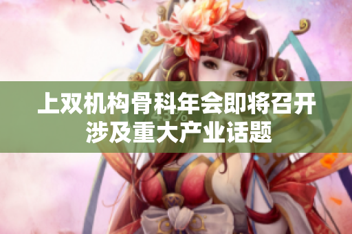 上双机构骨科年会即将召开 涉及重大产业话题