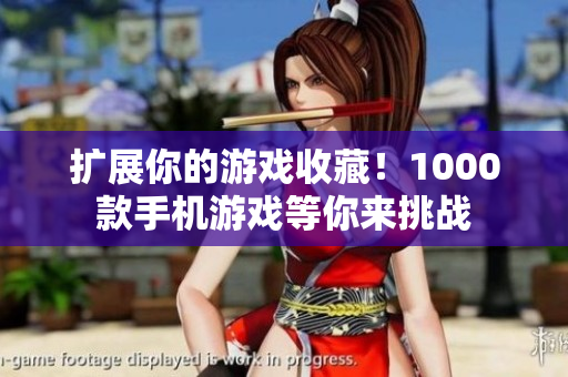 扩展你的游戏收藏！1000款手机游戏等你来挑战