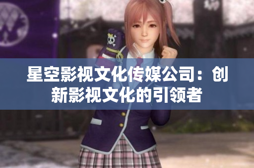 星空影视文化传媒公司：创新影视文化的引领者
