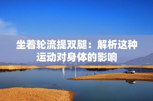 坐着轮流提双腿：解析这种运动对身体的影响