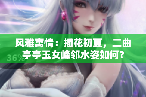 风雅寓情：插花初夏，二曲亭亭玉女峰邻水姿如何？