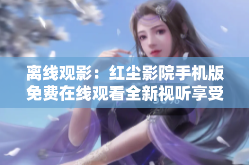 离线观影：红尘影院手机版免费在线观看全新视听享受