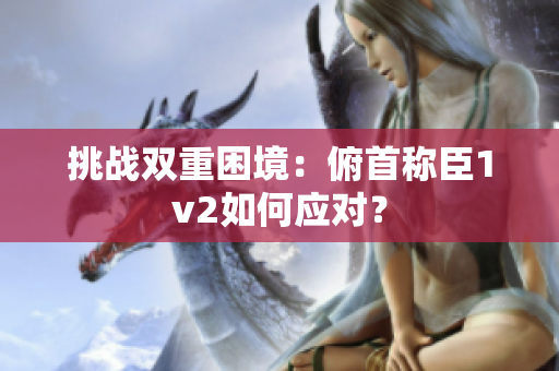 挑战双重困境：俯首称臣1v2如何应对？