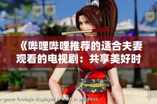 《哔哩哔哩推荐的适合夫妻观看的电视剧：共享美好时光的精彩剧集》