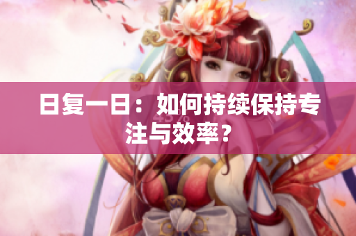 日复一日：如何持续保持专注与效率？