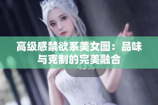 高级感禁欲系美女图：品味与克制的完美融合