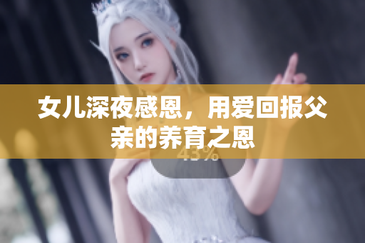 女儿深夜感恩，用爱回报父亲的养育之恩