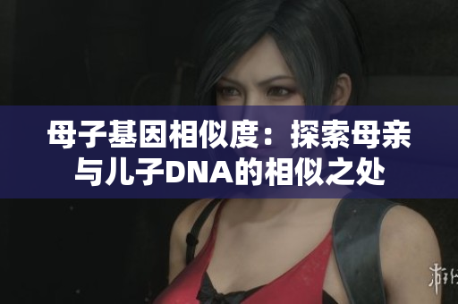 母子基因相似度：探索母亲与儿子DNA的相似之处