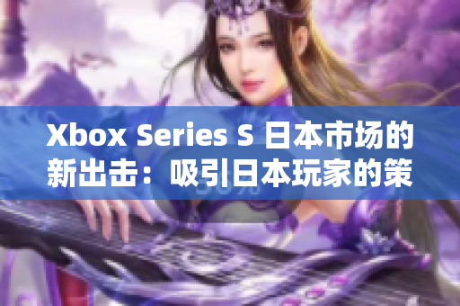 Xbox Series S 日本市场的新出击：吸引日本玩家的策略
