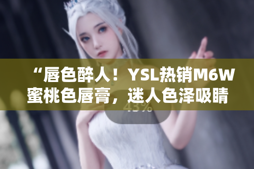 “唇色醉人！YSL热销M6W蜜桃色唇膏，迷人色泽吸睛无比！”