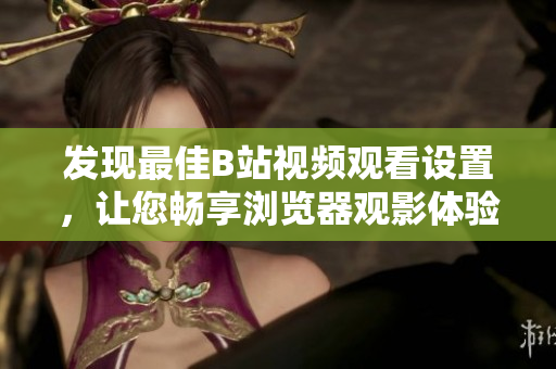 发现最佳B站视频观看设置，让您畅享浏览器观影体验