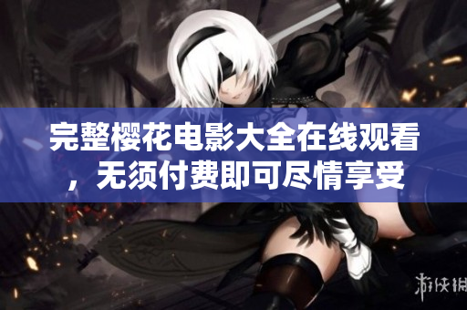 完整樱花电影大全在线观看，无须付费即可尽情享受