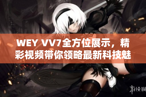 WEY VV7全方位展示，精彩视频带你领略最新科技魅力